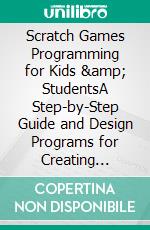 Scratch Games Programming for Kids &amp; StudentsA Step-by-Step Guide and Design Programs for Creating Thoughtful Animations, Puzzles, and Games with Scratch 3.0. E-book. Formato EPUB ebook