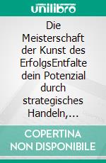 Die Meisterschaft der Kunst des ErfolgsEntfalte dein Potenzial durch strategisches Handeln, unerschütterliche Disziplin und ergebnisorientierte Umsetzung. E-book. Formato EPUB ebook