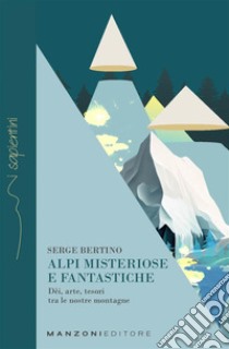 Alpi misteriose e fantasticheDèi, arte, tesori tra le nostre montagne. E-book. Formato EPUB ebook di Serge Bertino