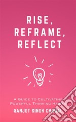 Rise, Reframe, Reflect: A Guide to Cultivating Powerful Thinking Habits. E-book. Formato EPUB ebook