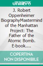 J. Robert Oppenheimer BiographyMastermind of the Manhattan Project: The Father of the Atomic Bomb. E-book. Formato EPUB ebook di Emily Whiteman