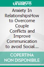 Anxiety In RelationshipsHow to Overcome Couple Conflicts and Improve Communication to avoid Social Anxiety, Panic Attacks, Depression, Negative Thinking, Jealousy, Attachment, and Separation.. E-book. Formato EPUB ebook