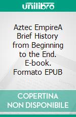 Aztec EmpireA Brief History from Beginning to the End. E-book. Formato EPUB ebook