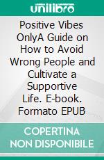 Positive Vibes OnlyA Guide on How to Avoid Wrong People and Cultivate a Supportive Life. E-book. Formato EPUB ebook