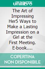 The Art of Impressing Her5 Ways to Make a Lasting Impression on a Girl at the First Meeting. E-book. Formato EPUB ebook