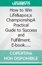 How to Win Life&apos;s ChampionshipA Practical Guide to Success and Fulfillment. E-book. Formato EPUB ebook