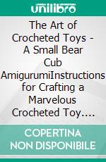 The Art of Crocheted Toys  - A Small Bear Cub  AmigurumiInstructions for Crafting a Marvelous Crocheted Toy. E-book. Formato EPUB ebook di Elena Platonova