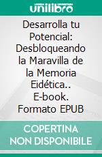 Desarrolla tu Potencial: Desbloqueando la Maravilla de la Memoria Eidética.. E-book. Formato EPUB ebook