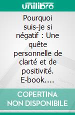 Pourquoi suis-je si négatif : Une quête personnelle de clarté et de positivité. E-book. Formato EPUB ebook