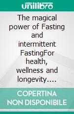 The magical power of Fasting and intermittent FastingFor health, wellness and longevity. E-book. Formato EPUB ebook