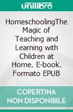 HomeschoolingThe Magic of Teaching and Learning with Children at Home. E-book. Formato EPUB ebook