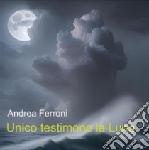 Unico testimone la Luna. E-book. Formato EPUB ebook di Andrea Ferroni