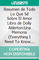 Resumen de Todo Lo Que Sé Sobre El Amor  Libro de Dolly Alderton:Una Memoria (Everything I Need To Know About Love)Un resumen completo. E-book. Formato EPUB ebook di thomas francisco