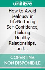 How to Avoid Jealousy in LifeNurturing Self-Confidence, Building Healthy Relationships, and Cultivating a Fulfilling Mindset. E-book. Formato EPUB ebook