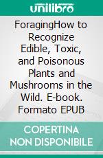 ForagingHow to Recognize Edible, Toxic, and Poisonous Plants and Mushrooms in the Wild. E-book. Formato EPUB ebook