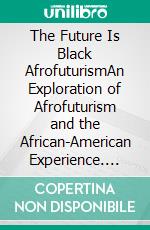 The Future Is Black AfrofuturismAn Exploration of Afrofuturism and the African-American  Experience. E-book. Formato EPUB ebook