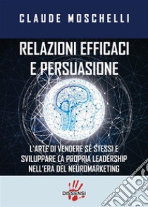 Relazioni efficaci e persuasioneL'ARTE DI VENDERE Sè STESSI E SVILUPPARE LA PROPRIA LEADERSHIP NELL'ERA  DEL NEUROMARKERING. E-book. Formato EPUB ebook di CLAUDE MOSCHELLI