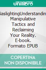 GaslightingUnderstanding Manipulative Tactics and Reclaiming Your Reality. E-book. Formato EPUB