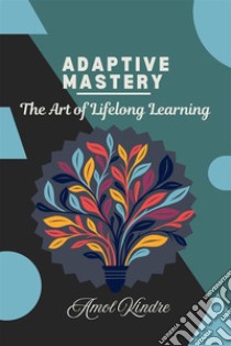 Adaptive Mastery: The Art of Lifelong Learning. E-book. Formato EPUB ebook di Amol Kindre