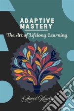 Adaptive Mastery: The Art of Lifelong Learning. E-book. Formato EPUB ebook