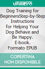 Dog Training for BeginnersStep-by-Step Instructions for Helping Your Dog Behave and Be Happy. E-book. Formato EPUB