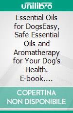 Essential Oils for DogsEasy, Safe Essential Oils and Aromatherapy for Your Dog’s Health. E-book. Formato EPUB ebook di Rolf Jensen