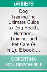 Dog TrainingThe Ultimate Guide to Dog Health, Nutrition, Training, and Pet Care (4 in 1). E-book. Formato EPUB ebook di Rolf Jensen