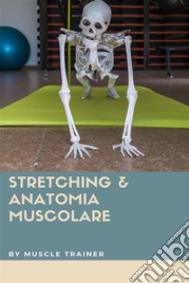 Stretching & Anatomia Muscolare. E-book. Formato EPUB ebook di Muscle Trainer