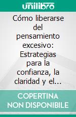 Cómo liberarse del pensamiento excesivo: Estrategias para la confianza, la claridad y el crecimiento continuo. E-book. Formato EPUB ebook