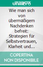 Wie man sich von übermäßigem Nachdenken befreit: Strategien für Selbstvertrauen, Klarheit und kontinuierliches Wachstum. E-book. Formato EPUB ebook