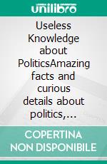 Useless Knowledge about PoliticsAmazing facts and curious details about politics, rulers and cultures. E-book. Formato EPUB ebook