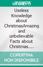 Useless Knowledge about ChristmasAmazing and unbelievable Facts about Christmas. E-book. Formato EPUB ebook di Mia Mirillia