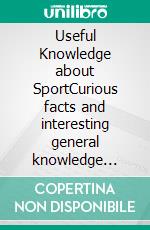 Useful Knowledge about SportCurious facts and interesting general knowledge about the most popular sports. E-book. Formato EPUB