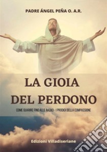 La gioia del perdonoCome guarire fino alle radici - i prodigi della compassione. E-book. Formato PDF ebook di Angel Pena Padre