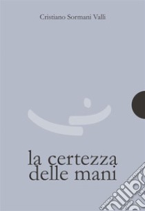 La certezza delle mani. E-book. Formato PDF ebook di Cristiano Sormani Valli