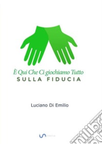 La FiduciaÈ qui che ci giochiamo Tutto, sulla Fiducia. E-book. Formato EPUB ebook di Di Emilio Luciano