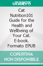 Cat Nutrition101 Guide for the Health and Wellbeing of Your Cat. E-book. Formato EPUB ebook