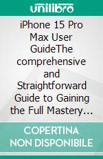 iPhone 15 Pro Max User GuideThe comprehensive and Straightforward Guide to Gaining the Full Mastery of Your New iPhone with Illustrations and Simple Explanations for Beginners &amp; Seniors. E-book. Formato EPUB ebook