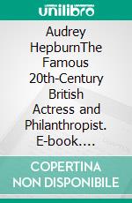 Audrey HepburnThe Famous 20th-Century British Actress and Philanthropist. E-book. Formato EPUB ebook di Kelly Mass