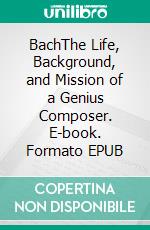 BachThe Life, Background, and Mission of a Genius Composer. E-book. Formato EPUB ebook di Kelly Mass