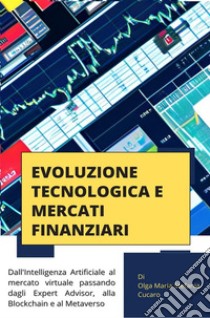 Evoluzione Tecnologica e Mercati Finanziaridall’Intelligenza Artificiale al mercato virtuale passando dagli Expert Advisor, alla Blockchain e al Metaverso. E-book. Formato PDF ebook di Olga Maria Stefania Cucaro