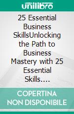 25 Essential Business SkillsUnlocking the Path to Business Mastery with 25 Essential Skills. E-book. Formato EPUB ebook di Amol Kindre