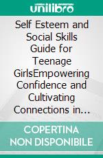 Self Esteem and Social Skills Guide for Teenage GirlsEmpowering Confidence and Cultivating Connections in Teenage Girls. E-book. Formato EPUB ebook