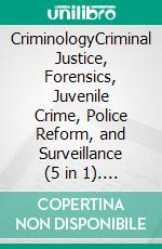 CriminologyCriminal Justice, Forensics, Juvenile Crime, Police Reform, and Surveillance (5 in 1). E-book. Formato EPUB ebook