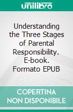 Understanding the Three Stages of Parental Responsibility. E-book. Formato EPUB ebook di SabiGod Ajirioghene