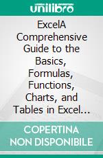 ExcelA Comprehensive Guide to the Basics, Formulas, Functions, Charts, and Tables in Excel with Step-by-Step Instructions and Practical Examples. E-book. Formato EPUB ebook