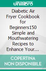 Diabetic Air Fryer Cookbook for Beginners150 Simple and Mouthwatering Recipes to Enhance Your Well-Being without Compromising on Flavor for a Healthier Lifestyle and Increased Energy. E-book. Formato EPUB ebook