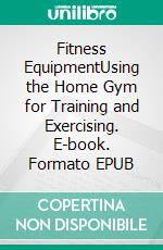 Fitness EquipmentUsing the Home Gym for Training and Exercising. E-book. Formato EPUB ebook di Jake Herbert