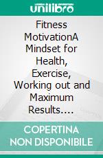 Fitness MotivationA Mindset for Health, Exercise, Working out and Maximum Results. E-book. Formato EPUB ebook di Jake Herbert