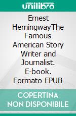 Ernest HemingwayThe Famous American Story Writer and Journalist. E-book. Formato EPUB ebook